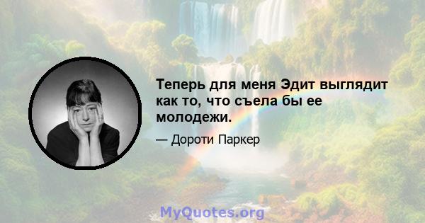 Теперь для меня Эдит выглядит как то, что съела бы ее молодежи.
