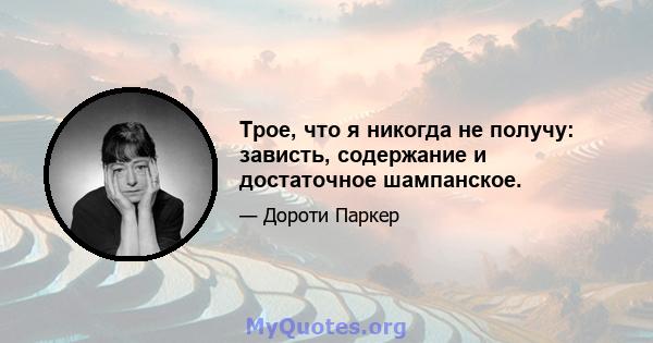 Трое, что я никогда не получу: зависть, содержание и достаточное шампанское.