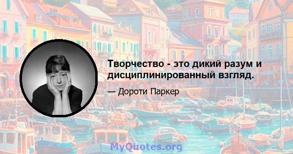 Творчество - это дикий разум и дисциплинированный взгляд.