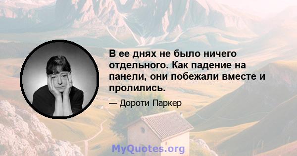 В ее днях не было ничего отдельного. Как падение на панели, они побежали вместе и пролились.