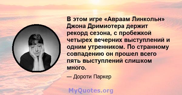 В этом игре «Авраам Линкольн» Джона Дримиотера держит рекорд сезона, с пробежкой четырех вечерних выступлений и одним утренником. По странному совпадению он прошел всего пять выступлений слишком много.