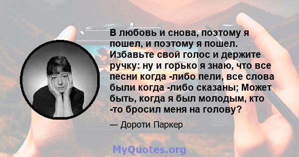 В любовь и снова, поэтому я пошел, и поэтому я пошел. Избавьте свой голос и держите ручку: ну и горько я знаю, что все песни когда -либо пели, все слова были когда -либо сказаны; Может быть, когда я был молодым, кто -то 