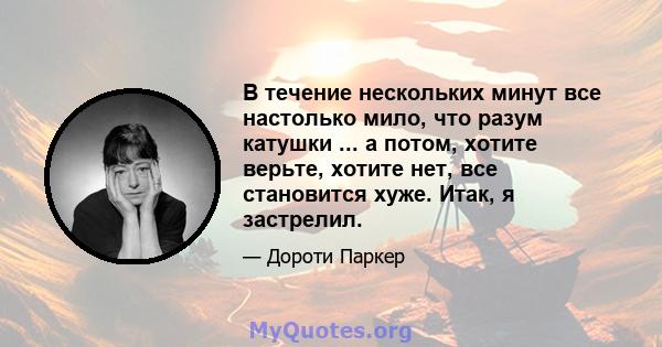 В течение нескольких минут все настолько мило, что разум катушки ... а потом, хотите верьте, хотите нет, все становится хуже. Итак, я застрелил.