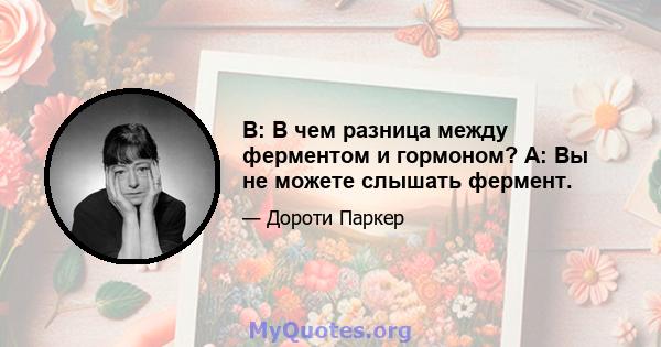 В: В чем разница между ферментом и гормоном? A: Вы не можете слышать фермент.