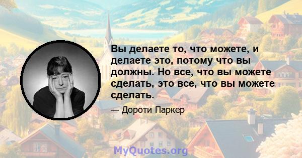 Вы делаете то, что можете, и делаете это, потому что вы должны. Но все, что вы можете сделать, это все, что вы можете сделать.