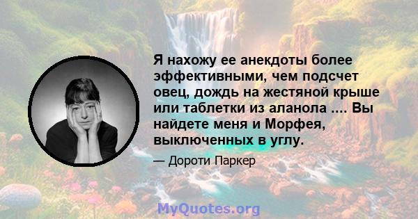 Я нахожу ее анекдоты более эффективными, чем подсчет овец, дождь на жестяной крыше или таблетки из аланола .... Вы найдете меня и Морфея, выключенных в углу.