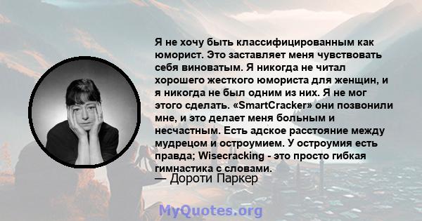 Я не хочу быть классифицированным как юморист. Это заставляет меня чувствовать себя виноватым. Я никогда не читал хорошего жесткого юмориста для женщин, и я никогда не был одним из них. Я не мог этого сделать.