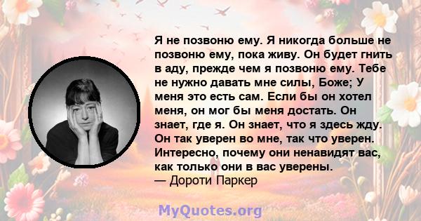 Я не позвоню ему. Я никогда больше не позвоню ему, пока живу. Он будет гнить в аду, прежде чем я позвоню ему. Тебе не нужно давать мне силы, Боже; У меня это есть сам. Если бы он хотел меня, он мог бы меня достать. Он