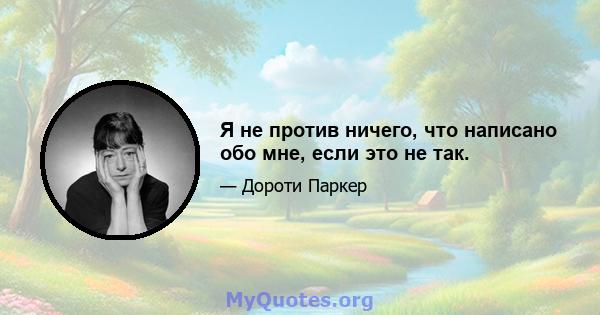 Я не против ничего, что написано обо мне, если это не так.