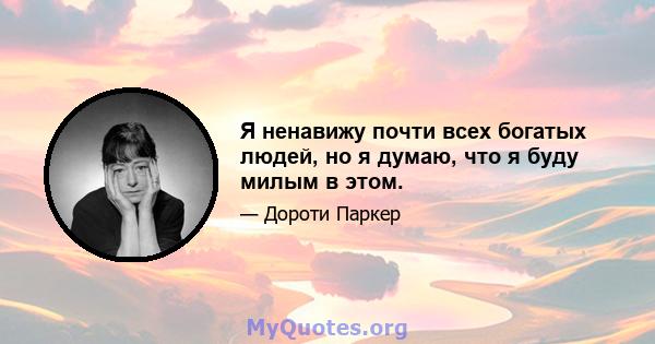 Я ненавижу почти всех богатых людей, но я думаю, что я буду милым в этом.