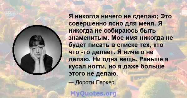 Я никогда ничего не сделаю; Это совершенно ясно для меня. Я никогда не собираюсь быть знаменитым. Мое имя никогда не будет писать в списке тех, кто что -то делает. Я ничего не делаю. Ни одна вещь. Раньше я кусал ногти,