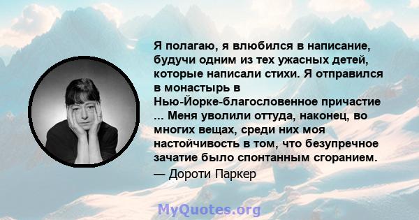 Я полагаю, я влюбился в написание, будучи одним из тех ужасных детей, которые написали стихи. Я отправился в монастырь в Нью-Йорке-благословенное причастие ... Меня уволили оттуда, наконец, во многих вещах, среди них