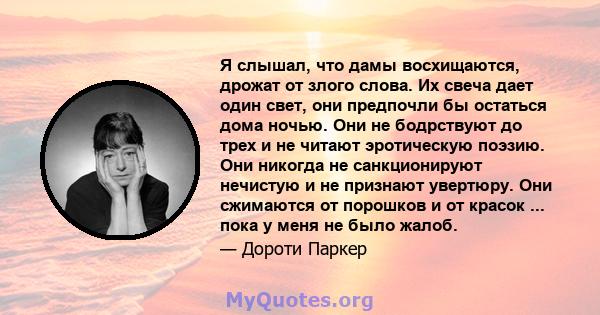 Я слышал, что дамы восхищаются, дрожат от злого слова. Их свеча дает один свет, они предпочли бы остаться дома ночью. Они не бодрствуют до трех и не читают эротическую поэзию. Они никогда не санкционируют нечистую и не