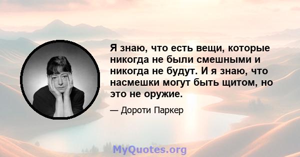 Я знаю, что есть вещи, которые никогда не были смешными и никогда не будут. И я знаю, что насмешки могут быть щитом, но это не оружие.