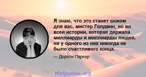 Я знаю, что это станет шоком для вас, мистер Голдвин, но во всей истории, которая держала миллиарды и миллиарды людей, ни у одного из них никогда не было счастливого конца.