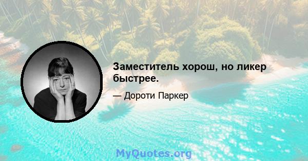 Заместитель хорош, но ликер быстрее.