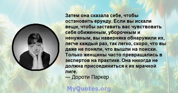 Затем она сказала себе, чтобы остановить ерунду. Если вы искали вещи, чтобы заставить вас чувствовать себя обиженным, уборочным и ненужным, вы наверняка обнаружили их, легче каждый раз, так легко, скоро, что вы даже не