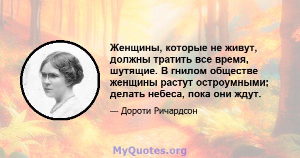 Женщины, которые не живут, должны тратить все время, шутящие. В гнилом обществе женщины растут остроумными; делать небеса, пока они ждут.