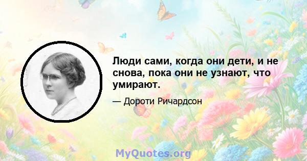 Люди сами, когда они дети, и не снова, пока они не узнают, что умирают.