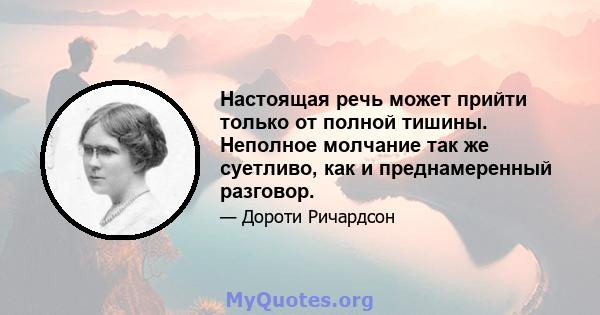 Настоящая речь может прийти только от полной тишины. Неполное молчание так же суетливо, как и преднамеренный разговор.