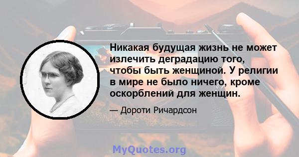 Никакая будущая жизнь не может излечить деградацию того, чтобы быть женщиной. У религии в мире не было ничего, кроме оскорблений для женщин.