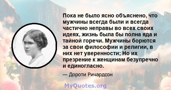 Пока не было ясно объяснено, что мужчины всегда были и всегда частично неправы во всех своих идеях, жизнь была бы полна яда и тайной горечи. Мужчины борются за свои философии и религии, в них нет уверенности; Но их