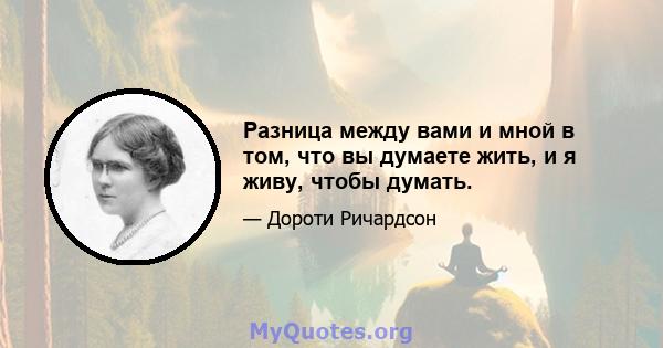 Разница между вами и мной в том, что вы думаете жить, и я живу, чтобы думать.