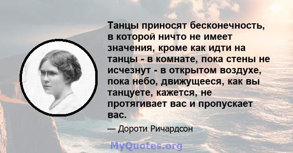 Танцы приносят бесконечность, в которой ничто не имеет значения, кроме как идти на танцы - в комнате, пока стены не исчезнут - в открытом воздухе, пока небо, движущееся, как вы танцуете, кажется, не протягивает вас и