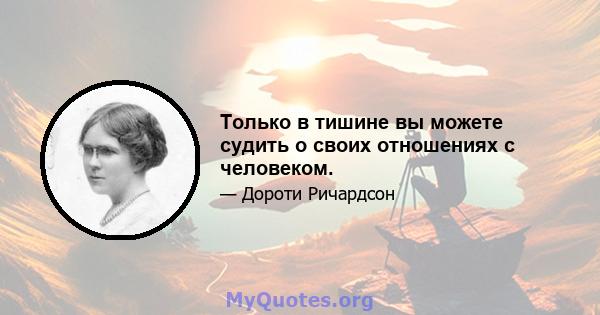 Только в тишине вы можете судить о своих отношениях с человеком.