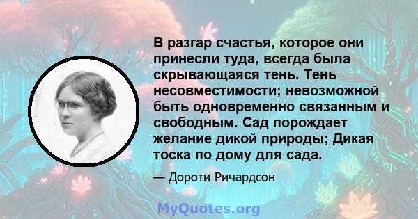 В разгар счастья, которое они принесли туда, всегда была скрывающаяся тень. Тень несовместимости; невозможной быть одновременно связанным и свободным. Сад порождает желание дикой природы; Дикая тоска по дому для сада.