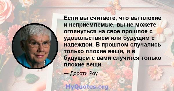 Если вы считаете, что вы плохие и неприемлемые, вы не можете оглянуться на свое прошлое с удовольствием или будущим с надеждой. В прошлом случались только плохие вещи, и в будущем с вами случится только плохие вещи.