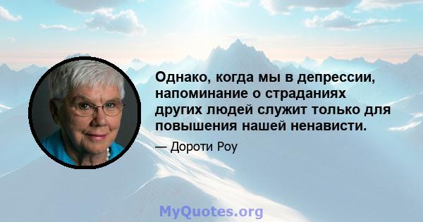 Однако, когда мы в депрессии, напоминание о страданиях других людей служит только для повышения нашей ненависти.