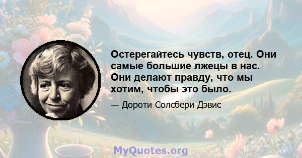 Остерегайтесь чувств, отец. Они самые большие лжецы в нас. Они делают правду, что мы хотим, чтобы это было.