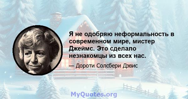 Я не одобряю неформальность в современном мире, мистер Джеймс. Это сделало незнакомцы из всех нас.