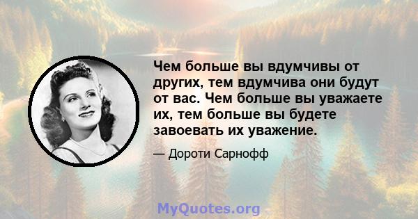 Чем больше вы вдумчивы от других, тем вдумчива они будут от вас. Чем больше вы уважаете их, тем больше вы будете завоевать их уважение.