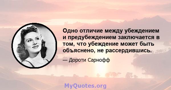 Одно отличие между убеждением и предубеждением заключается в том, что убеждение может быть объяснено, не рассердившись.