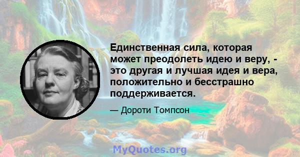 Единственная сила, которая может преодолеть идею и веру, - это другая и лучшая идея и вера, положительно и бесстрашно поддерживается.