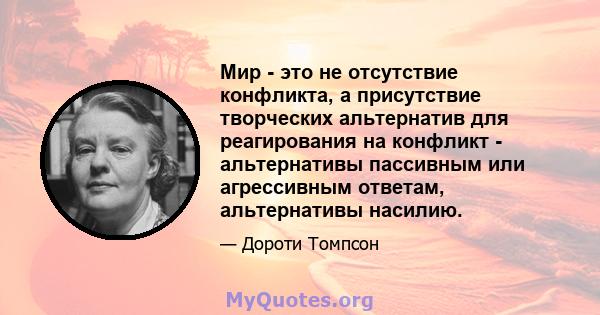 Мир - это не отсутствие конфликта, а присутствие творческих альтернатив для реагирования на конфликт - альтернативы пассивным или агрессивным ответам, альтернативы насилию.