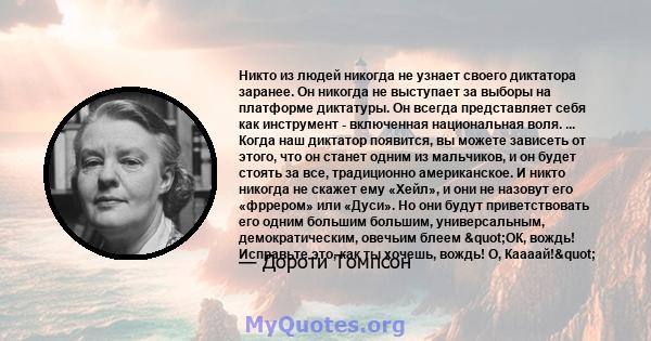 Никто из людей никогда не узнает своего диктатора заранее. Он никогда не выступает за выборы на платформе диктатуры. Он всегда представляет себя как инструмент - включенная национальная воля. ... Когда наш диктатор