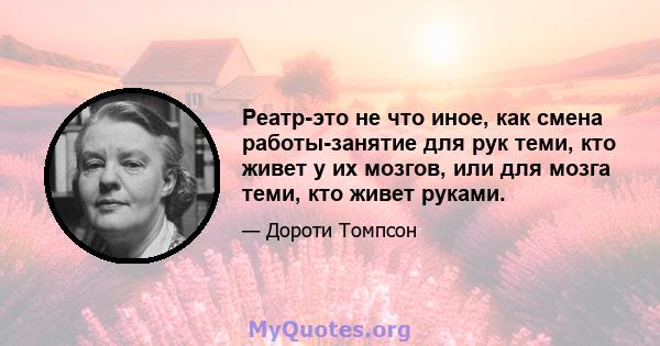 Реатр-это не что иное, как смена работы-занятие для рук теми, кто живет у их мозгов, или для мозга теми, кто живет руками.