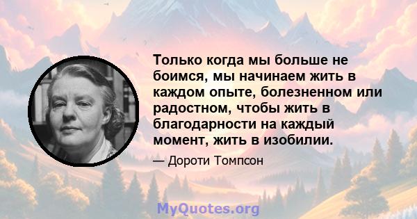 Только когда мы больше не боимся, мы начинаем жить в каждом опыте, болезненном или радостном, чтобы жить в благодарности на каждый момент, жить в изобилии.