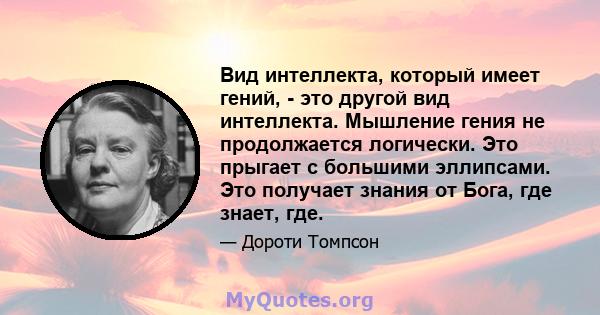 Вид интеллекта, который имеет гений, - это другой вид интеллекта. Мышление гения не продолжается логически. Это прыгает с большими эллипсами. Это получает знания от Бога, где знает, где.