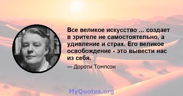 Все великое искусство ... создает в зрителе не самостоятельно, а удивление и страх. Его великое освобождение - это вывести нас из себя.