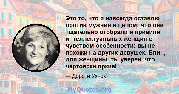 Это то, что я навсегда оставлю против мужчин в целом: что они тщательно отобрали и привили интеллектуальных женщин с чувством особенности: вы не похожи на других девушек. Блин, для женщины, ты уверен, что чертовски