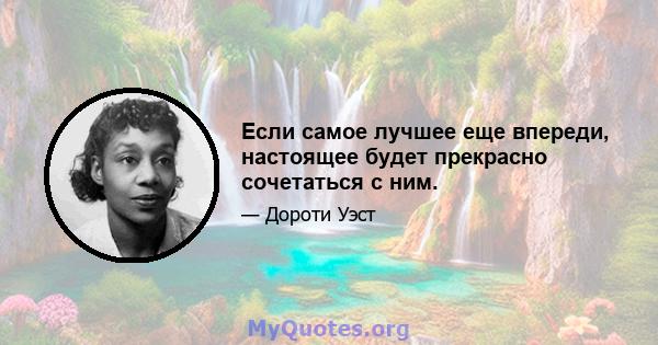 Если самое лучшее еще впереди, настоящее будет прекрасно сочетаться с ним.