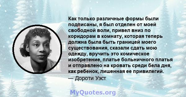 Как только различные формы были подписаны, я был отделен от моей свободной воли, привел вниз по коридорам в комнату, которая теперь должна была быть границей моего существования, сказали сдать мою одежду, вручить это