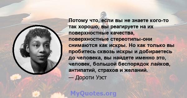 Потому что, если вы не знаете кого-то так хорошо, вы реагируете на их поверхностные качества, поверхностные стереотипы-они снимаются как искры. Но как только вы пробитесь сквозь искры и добираетесь до человека, вы