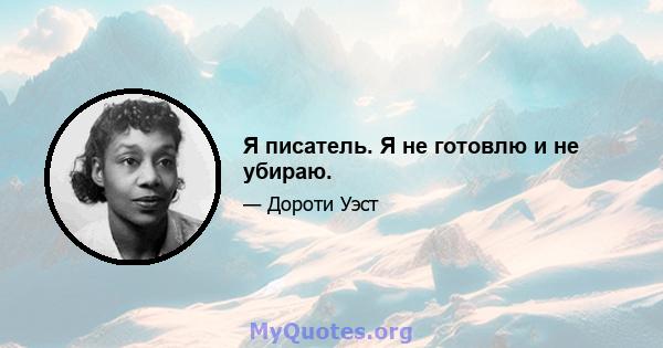 Я писатель. Я не готовлю и не убираю.