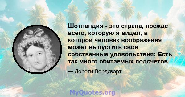 Шотландия - это страна, прежде всего, которую я видел, в которой человек воображения может выпустить свои собственные удовольствия; Есть так много обитаемых подсчетов.