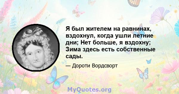 Я был жителем на равнинах, вздохнул, когда ушли летние дни; Нет больше, я вздохну; Зима здесь есть собственные сады.